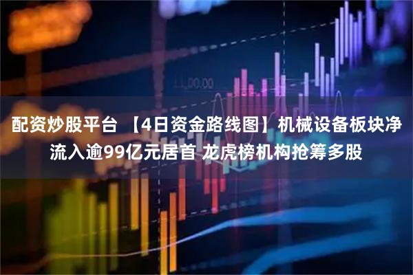 配资炒股平台 【4日资金路线图】机械设备板块净流入逾99亿元居首 龙虎榜机构抢筹多股