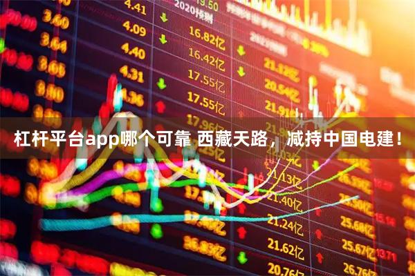 杠杆平台app哪个可靠 西藏天路，减持中国电建！