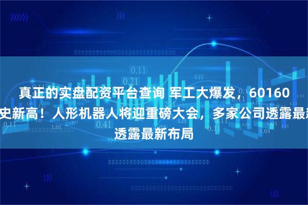 真正的实盘配资平台查询 军工大爆发，601606创历史新高！人形机器人将迎重磅大会，多家公司透露最新布局