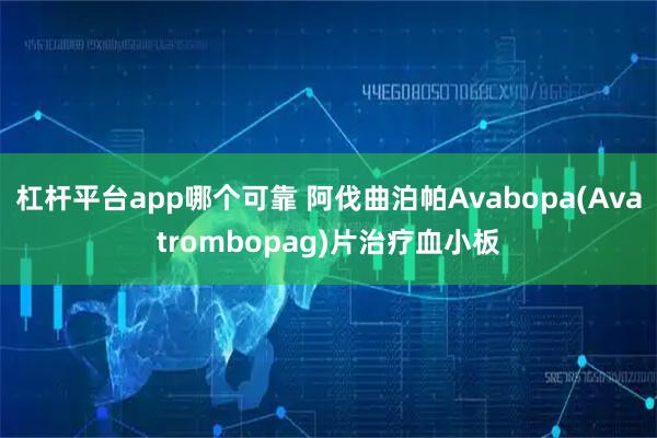 杠杆平台app哪个可靠 阿伐曲泊帕Avabopa(Avatrombopag)片治疗血小板