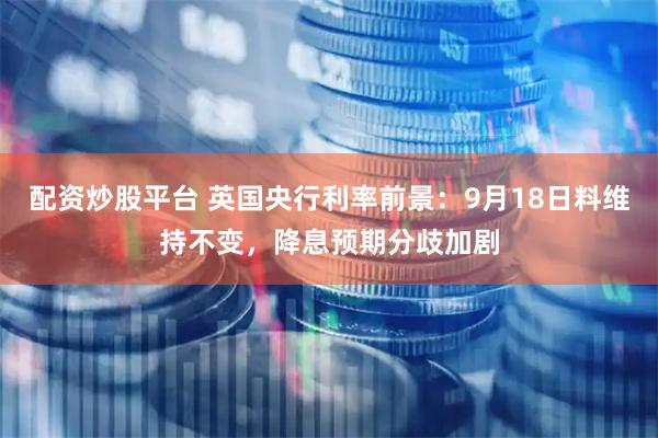 配资炒股平台 英国央行利率前景：9月18日料维持不变，降息预期分歧加剧