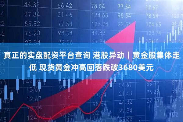 真正的实盘配资平台查询 港股异动丨黄金股集体走低 现货黄金冲高回落跌破3680美元