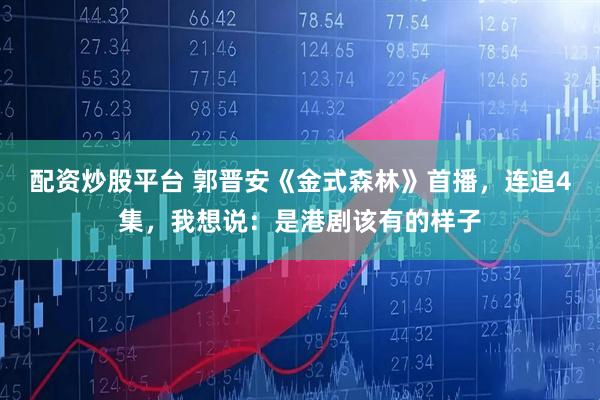 配资炒股平台 郭晋安《金式森林》首播，连追4集，我想说：是港剧该有的样子