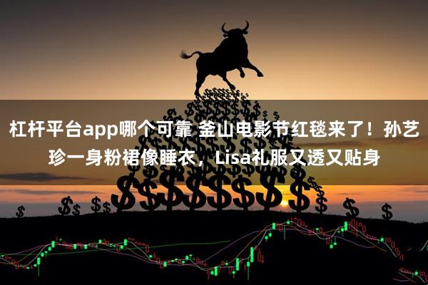 杠杆平台app哪个可靠 釜山电影节红毯来了！孙艺珍一身粉裙像睡衣，Lisa礼服又透又贴身