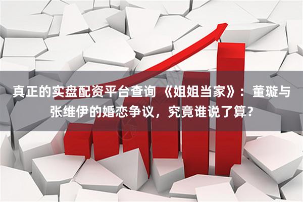 真正的实盘配资平台查询 《姐姐当家》：董璇与张维伊的婚恋争议，究竟谁说了算？