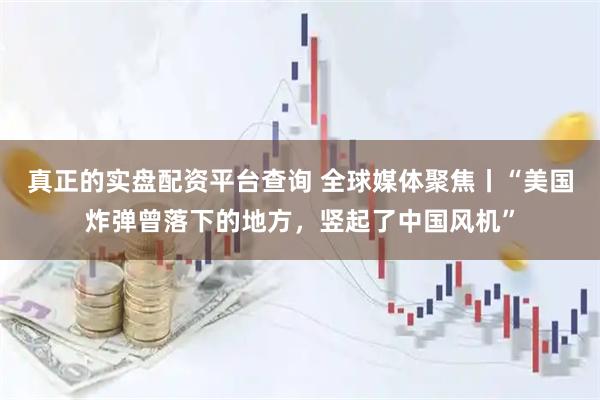 真正的实盘配资平台查询 全球媒体聚焦丨“美国炸弹曾落下的地方，竖起了中国风机”