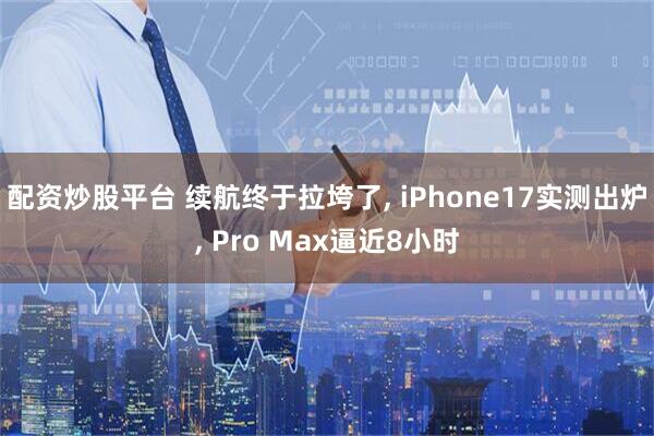 配资炒股平台 续航终于拉垮了, iPhone17实测出炉, Pro Max逼近8小时