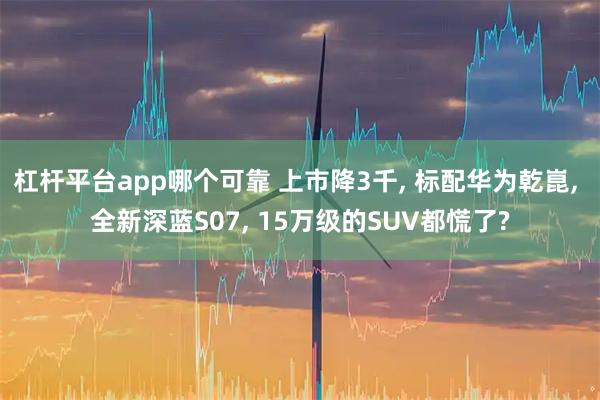 杠杆平台app哪个可靠 上市降3千, 标配华为乾崑, 全新深蓝S07, 15万级的SUV都慌了?