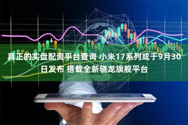 真正的实盘配资平台查询 小米17系列或于9月30日发布 搭载全新骁龙旗舰平台