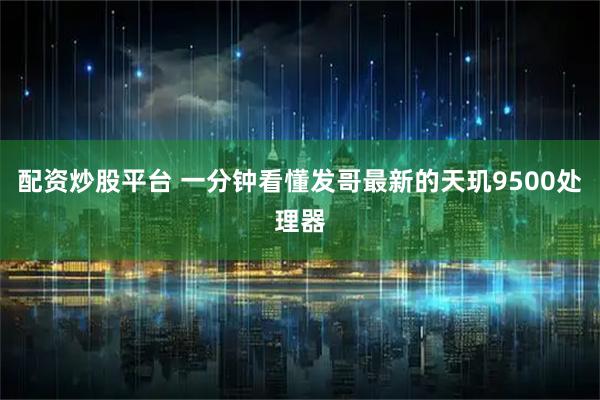 配资炒股平台 一分钟看懂发哥最新的天玑9500处理器