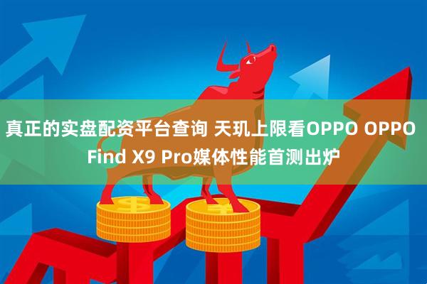 真正的实盘配资平台查询 天玑上限看OPPO OPPO Find X9 Pro媒体性能首测出炉