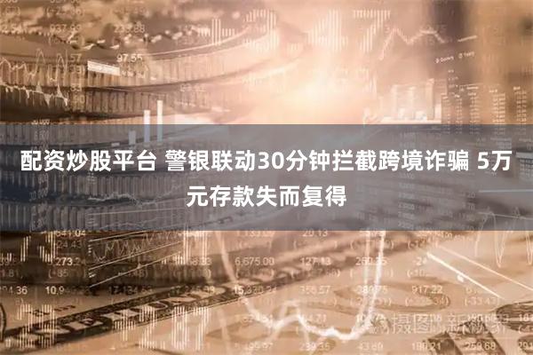 配资炒股平台 警银联动30分钟拦截跨境诈骗 5万元存款失而复得