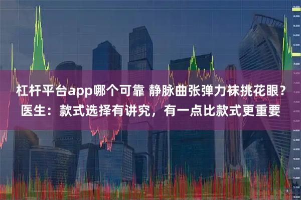 杠杆平台app哪个可靠 静脉曲张弹力袜挑花眼？医生：款式选择有讲究，有一点比款式更重要