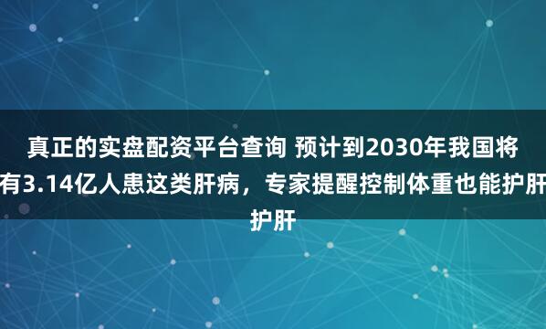 真正的实盘配资平台查询 预计到2030年我国将有3.14亿人患这类肝病，专家提醒控制体重也能护肝