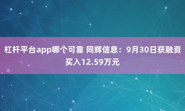 杠杆平台app哪个可靠 同辉信息：9月30日获融资买入12.59万元