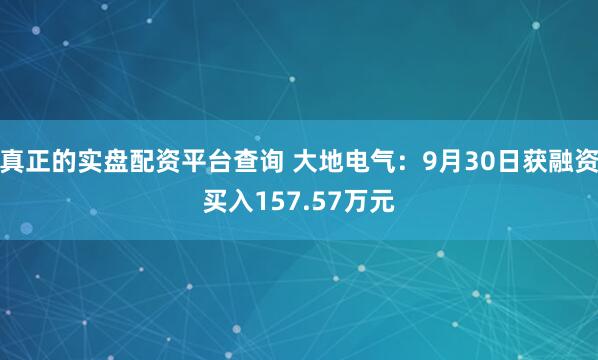 真正的实盘配资平台查询 大地电气：9月30日获融资买入157.57万元