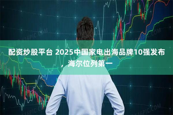 配资炒股平台 2025中国家电出海品牌10强发布，海尔位列第一