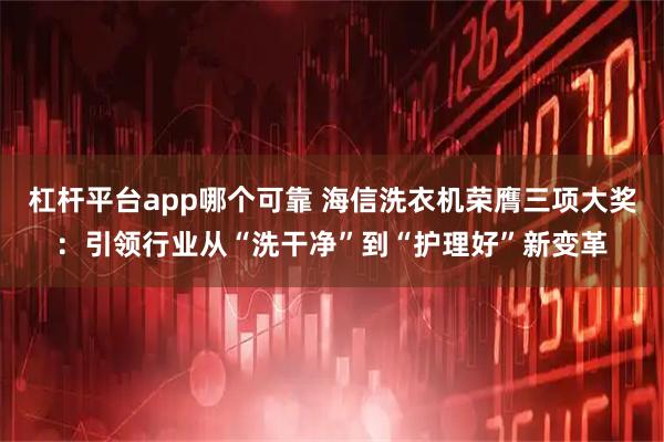 杠杆平台app哪个可靠 海信洗衣机荣膺三项大奖：引领行业从“洗干净”到“护理好”新变革