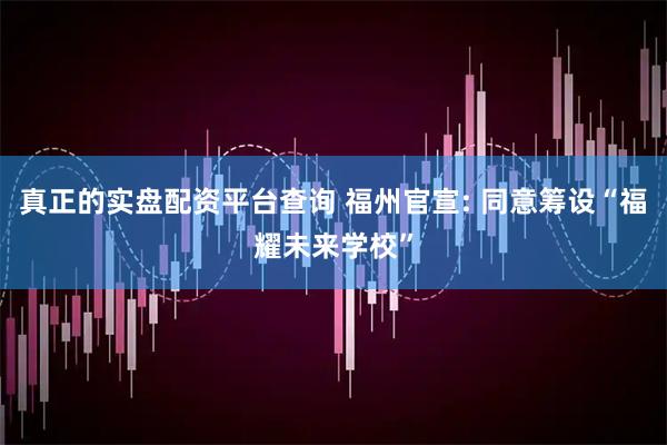 真正的实盘配资平台查询 福州官宣: 同意筹设“福耀未来学校”