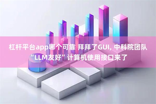 杠杆平台app哪个可靠 拜拜了GUI, 中科院团队“LLM友好”计算机使用接口来了