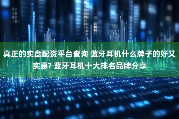 真正的实盘配资平台查询 蓝牙耳机什么牌子的好又实惠? 蓝牙耳机十大排名品牌分享