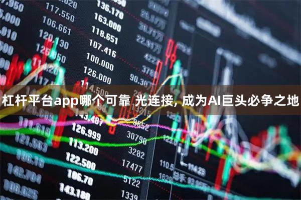 杠杆平台app哪个可靠 光连接, 成为AI巨头必争之地