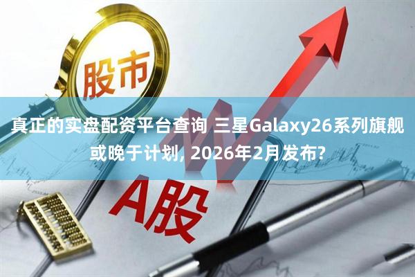 真正的实盘配资平台查询 三星Galaxy26系列旗舰或晚于计划, 2026年2月发布?
