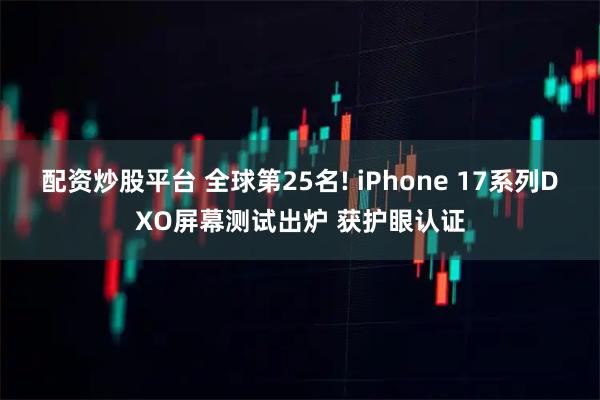 配资炒股平台 全球第25名! iPhone 17系列DXO屏幕测试出炉 获护眼认证
