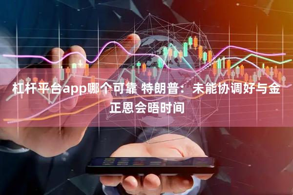 杠杆平台app哪个可靠 特朗普：未能协调好与金正恩会晤时间