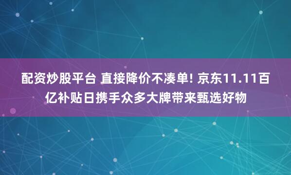 配资炒股平台 直接降价不凑单! 京东11.11百亿补贴日携手众多大牌带来甄选好物