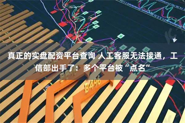 真正的实盘配资平台查询 人工客服无法接通，工信部出手了：多个平台被“点名”