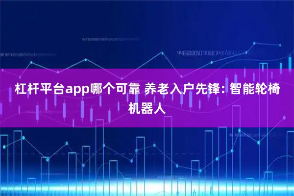 杠杆平台app哪个可靠 养老入户先锋: 智能轮椅机器人