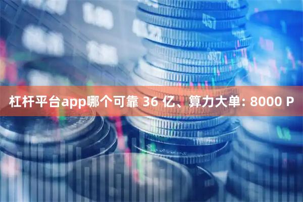 杠杆平台app哪个可靠 36 亿、算力大单: 8000 P