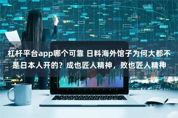 杠杆平台app哪个可靠 日料海外馆子为何大都不是日本人开的？成也匠人精神，败也匠人精神
