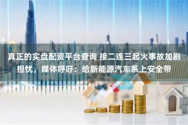 真正的实盘配资平台查询 接二连三起火事故加剧担忧，媒体呼吁：给新能源汽车系上安全带