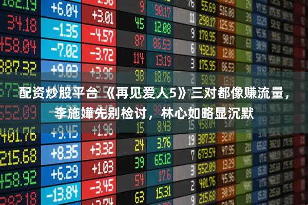 配资炒股平台 《再见爱人5》三对都像赚流量，李施嬅先别检讨，林心如略显沉默