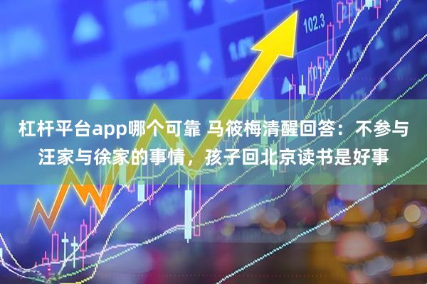 杠杆平台app哪个可靠 马筱梅清醒回答：不参与汪家与徐家的事情，孩子回北京读书是好事