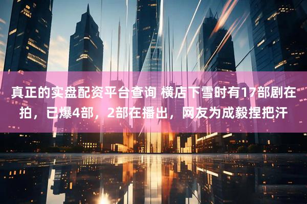 真正的实盘配资平台查询 横店下雪时有17部剧在拍，已爆4部，2部在播出，网友为成毅捏把汗