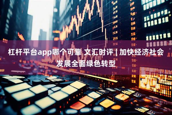 杠杆平台app哪个可靠 文汇时评 | 加快经济社会发展全面绿色转型