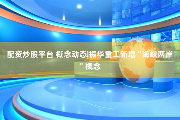 配资炒股平台 概念动态|振华重工新增“海峡两岸”概念
