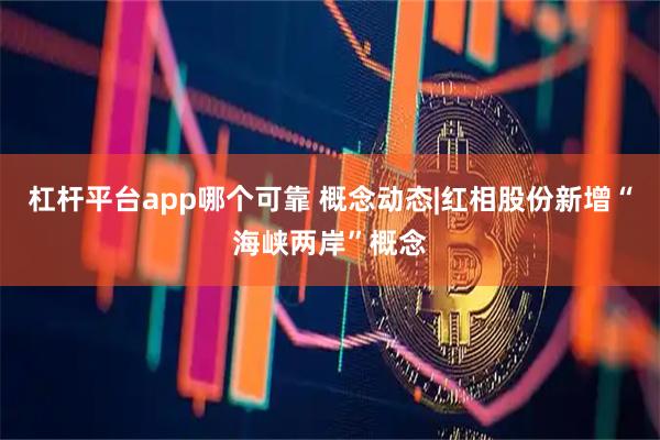 杠杆平台app哪个可靠 概念动态|红相股份新增“海峡两岸”概念