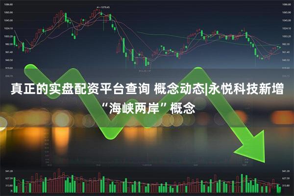 真正的实盘配资平台查询 概念动态|永悦科技新增“海峡两岸”概念