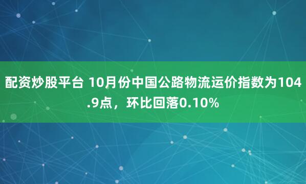配资炒股平台 10月份中国公路物流运价指数为104.9点，环比回落0.10%