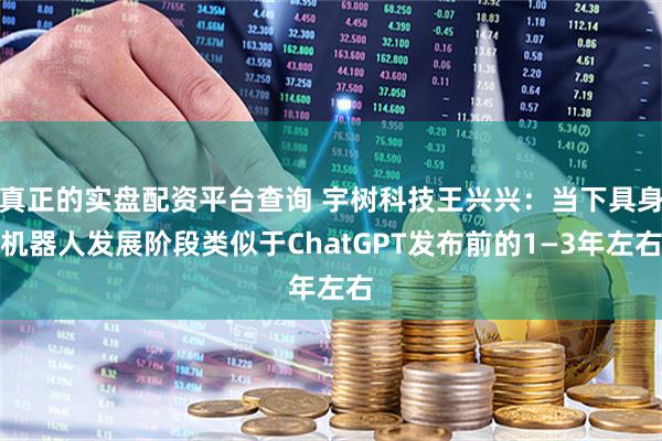 真正的实盘配资平台查询 宇树科技王兴兴：当下具身机器人发展阶段类似于ChatGPT发布前的1—3年左右