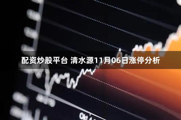 配资炒股平台 清水源11月06日涨停分析