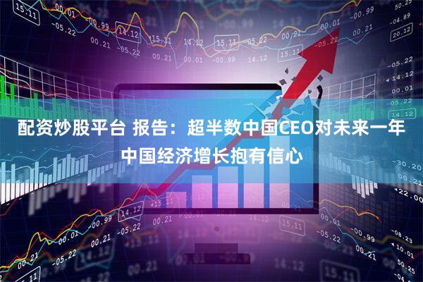 配资炒股平台 报告：超半数中国CEO对未来一年中国经济增长抱有信心