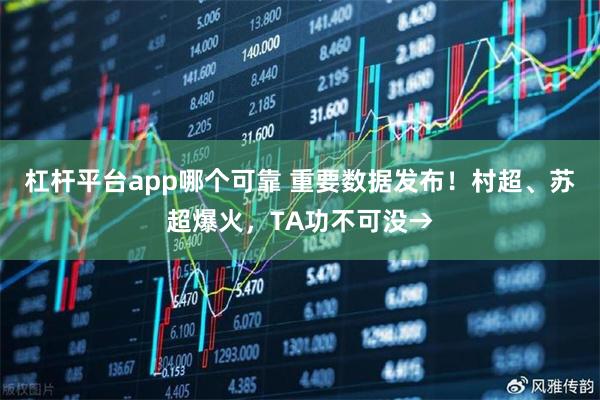 杠杆平台app哪个可靠 重要数据发布！村超、苏超爆火，TA功不可没→