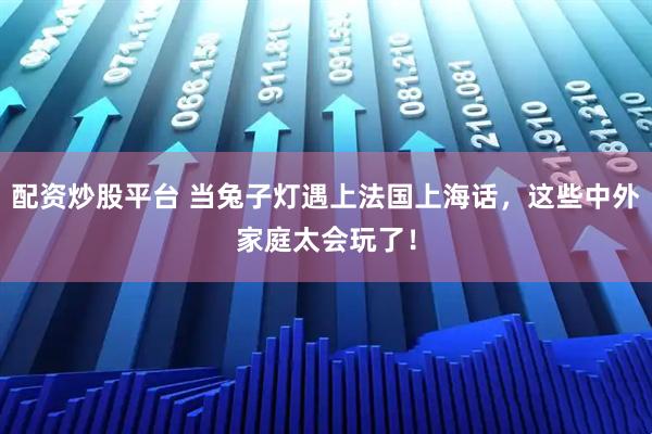 配资炒股平台 当兔子灯遇上法国上海话，这些中外家庭太会玩了！