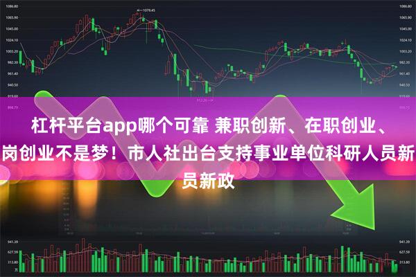 杠杆平台app哪个可靠 兼职创新、在职创业、离岗创业不是梦！市人社出台支持事业单位科研人员新政