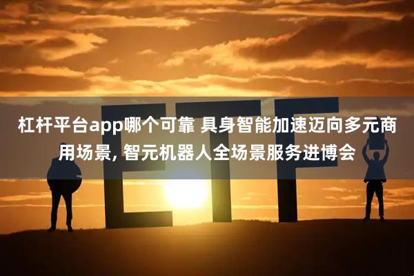 杠杆平台app哪个可靠 具身智能加速迈向多元商用场景, 智元机器人全场景服务进博会